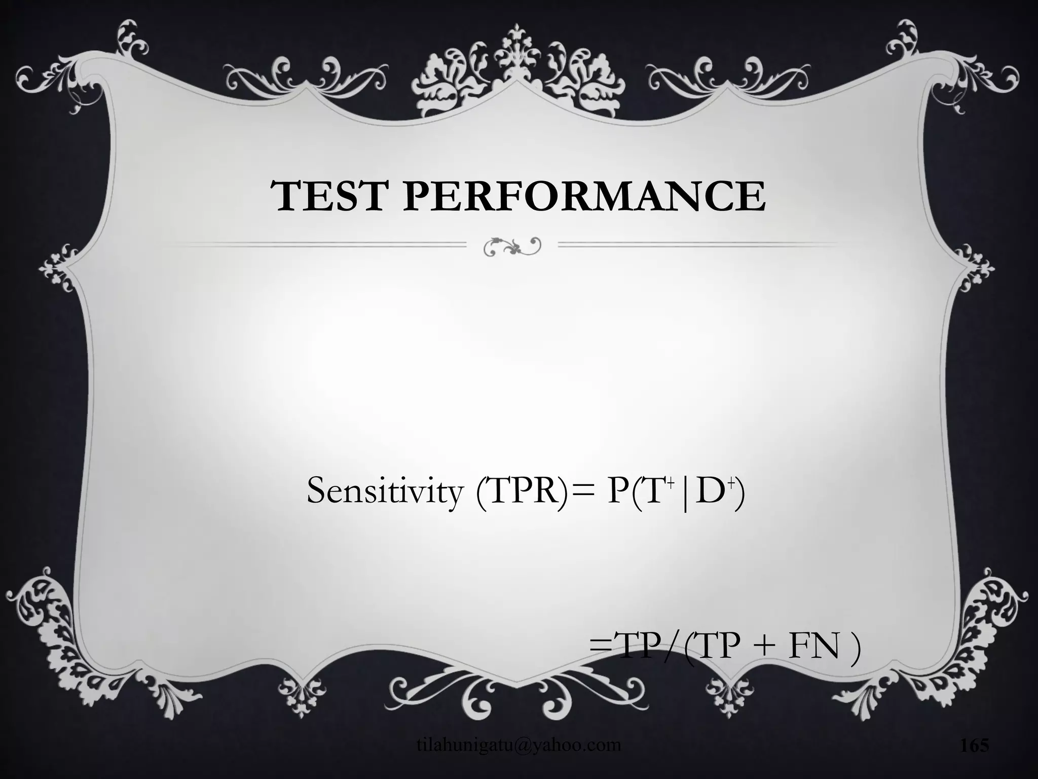 TEST PERFORMANCE
Sensitivity (TPR)= P(T+
|D+
)
=TP/(TP + FN )
tilahunigatu@yahoo.com 165
 