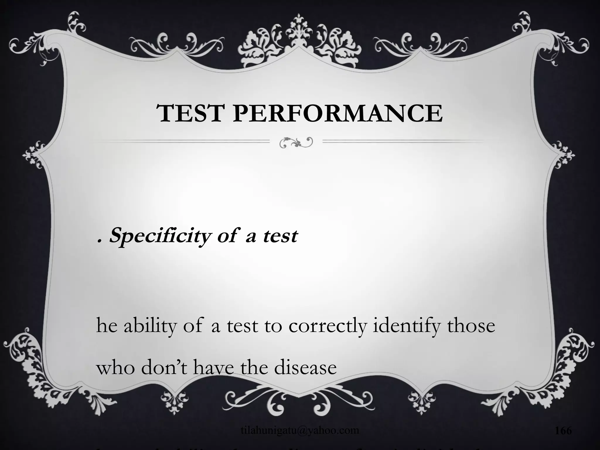 TEST PERFORMANCE
. Specificity of a test
he ability of a test to correctly identify those
who don’t have the disease
tilahunigatu@yahoo.com 166
 