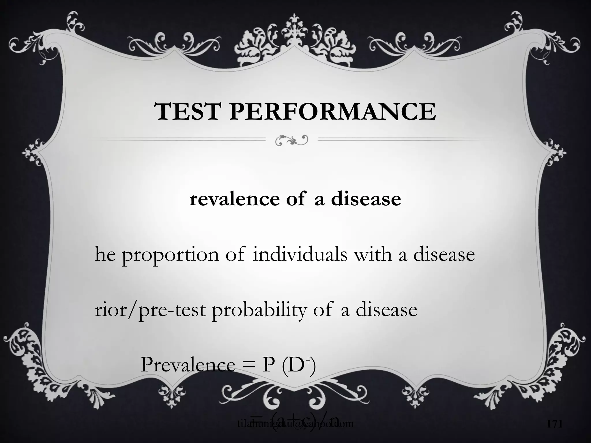 TEST PERFORMANCE
revalence of a disease
he proportion of individuals with a disease
rior/pre-test probability of a disease
Prevalence = P (D+
)
= (a+c)/ntilahunigatu@yahoo.com 171
 