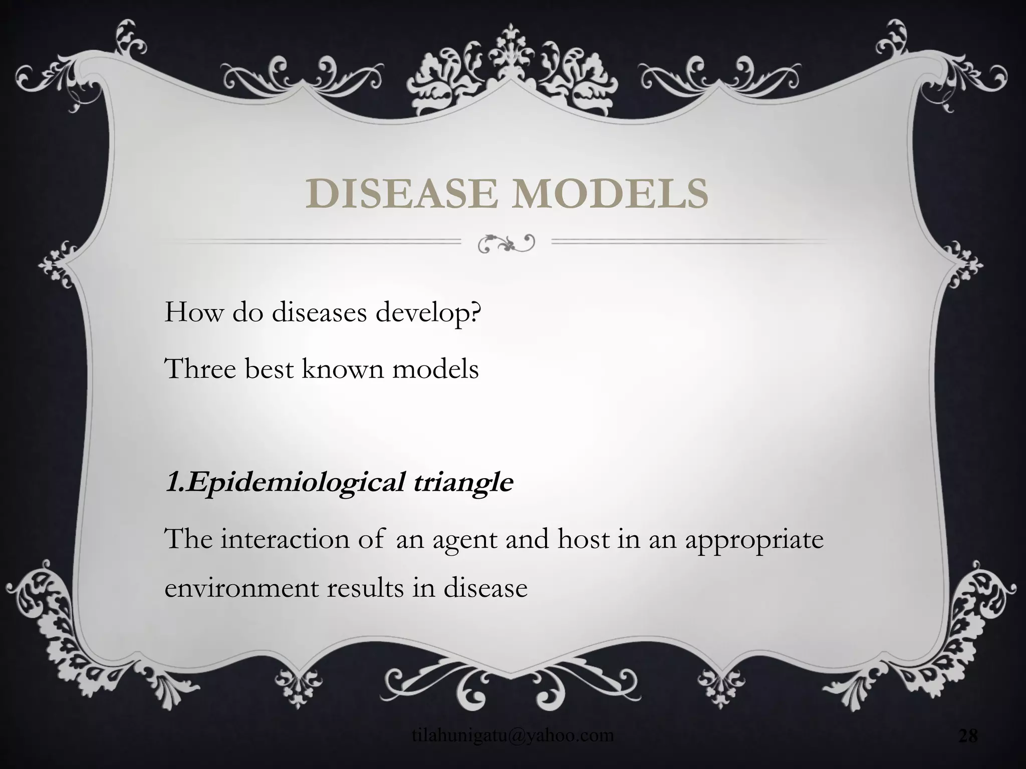 DISEASE MODELS
How do diseases develop?
Three best known models
1.Epidemiological triangle
The interaction of an agent and host in an appropriate
environment results in disease
tilahunigatu@yahoo.com 28
 
