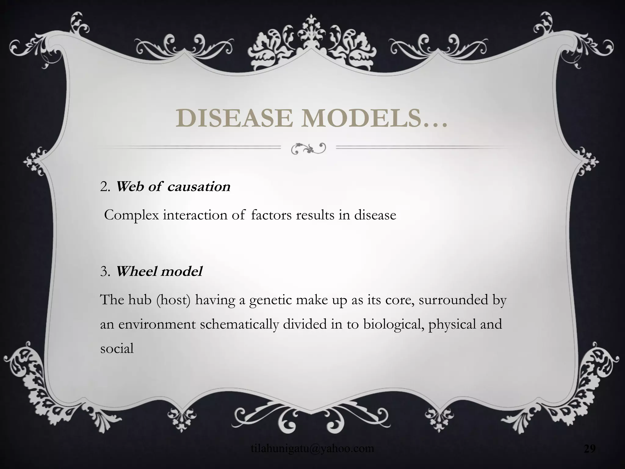 DISEASE MODELS…
2. Web of causation
Complex interaction of factors results in disease
3. Wheel model
The hub (host) having a genetic make up as its core, surrounded by
an environment schematically divided in to biological, physical and
social
tilahunigatu@yahoo.com 29
 