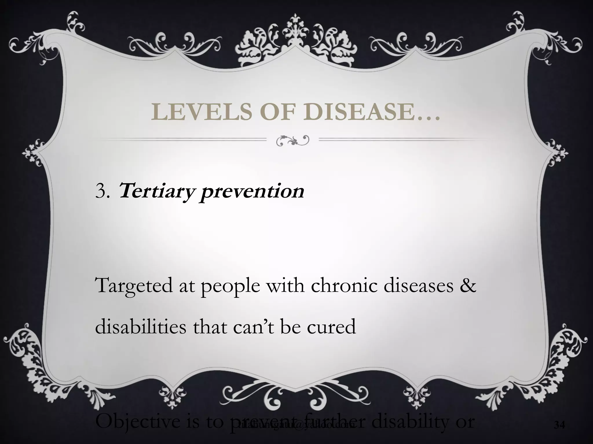LEVELS OF DISEASE…
3. Tertiary prevention
Targeted at people with chronic diseases &
disabilities that can’t be cured
Objective is to prevent further disability ortilahunigatu@yahoo.com 34
 