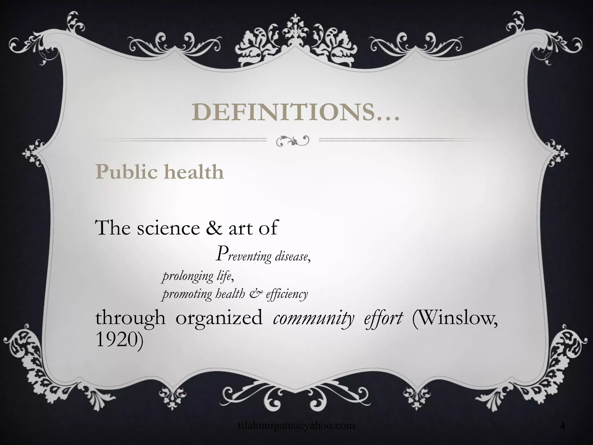 DEFINITIONS…
Public health
The science & art of
Preventing disease,
prolonging life,
promoting health & efficiency
through organized community effort (Winslow,
1920)
tilahunigatu@yahoo.com 4
 