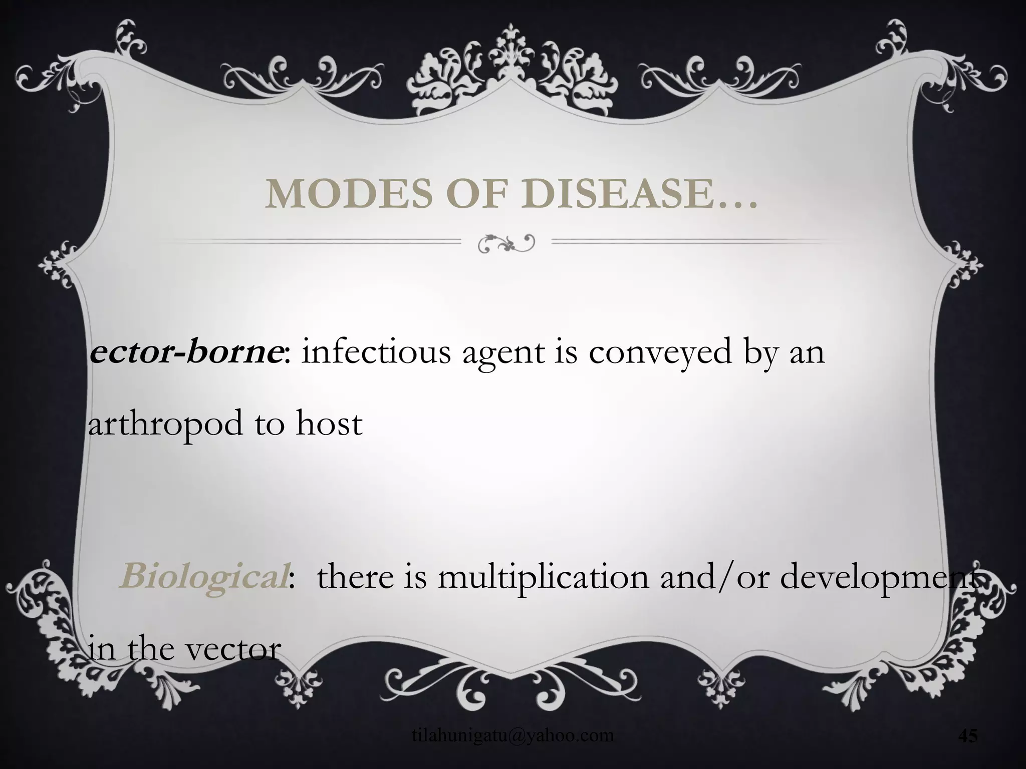 MODES OF DISEASE…
ector-borne: infectious agent is conveyed by an
arthropod to host
Biological: there is multiplication and/or development
in the vector
tilahunigatu@yahoo.com 45
 