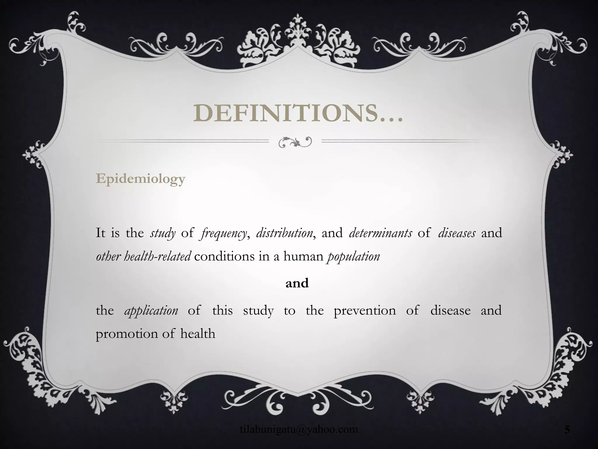 DEFINITIONS…
Epidemiology
It is the study of frequency, distribution, and determinants of diseases and
other health-related conditions in a human population
and
the application of this study to the prevention of disease and
promotion of health
tilahunigatu@yahoo.com 5
 