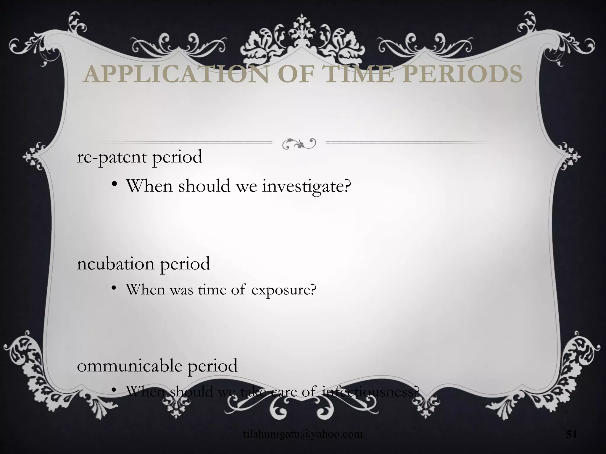 APPLICATION OF TIME PERIODS
re-patent period
• When should we investigate?
ncubation period
• When was time of exposure?
ommunicable period
• When should we take care of infectiousness?
tilahunigatu@yahoo.com 51
 