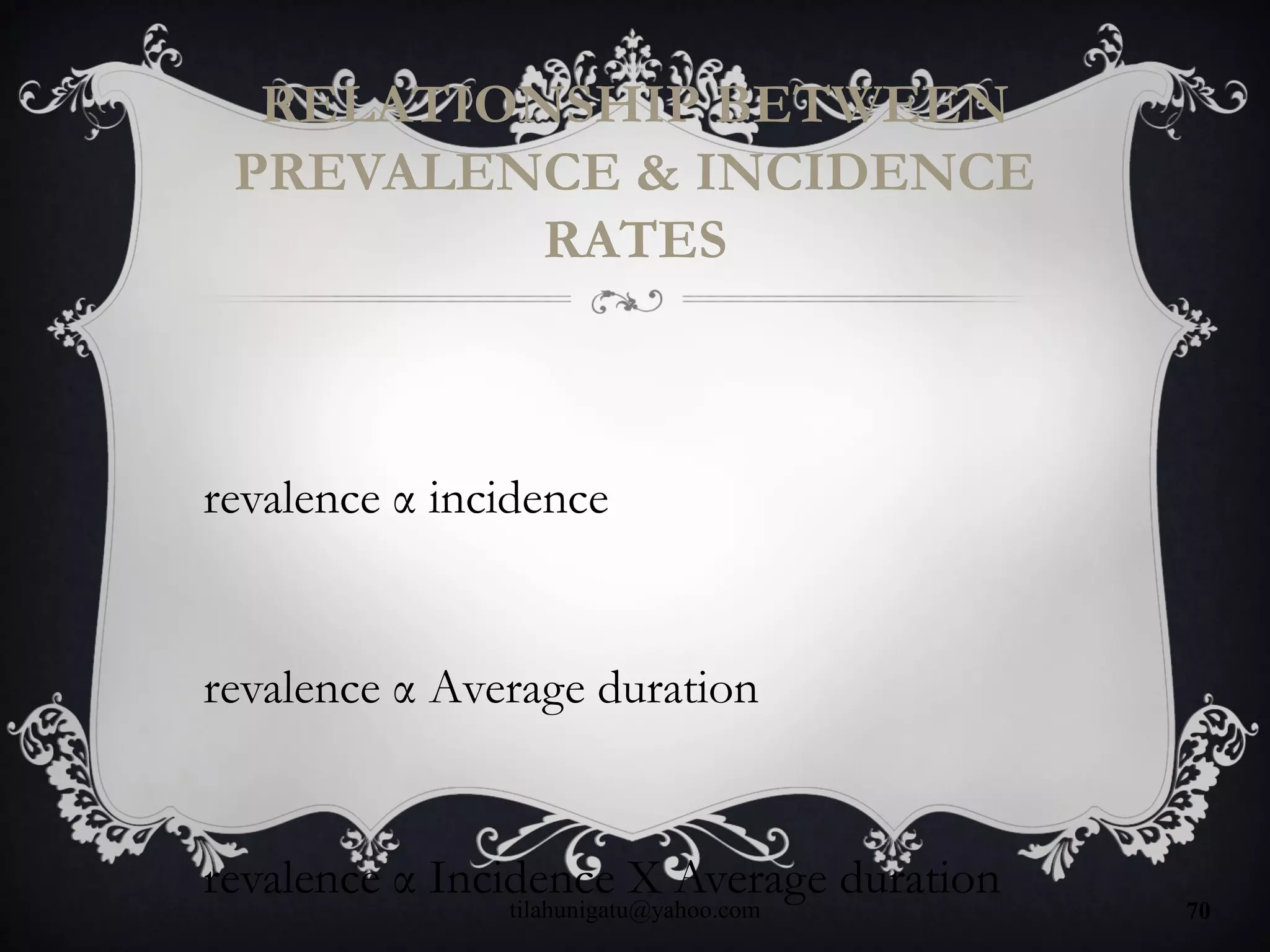 RELATIONSHIP BETWEEN
PREVALENCE & INCIDENCE
RATES
revalence α incidence
revalence α Average duration
revalence α Incidence X Average duration
tilahunigatu@yahoo.com 70
 