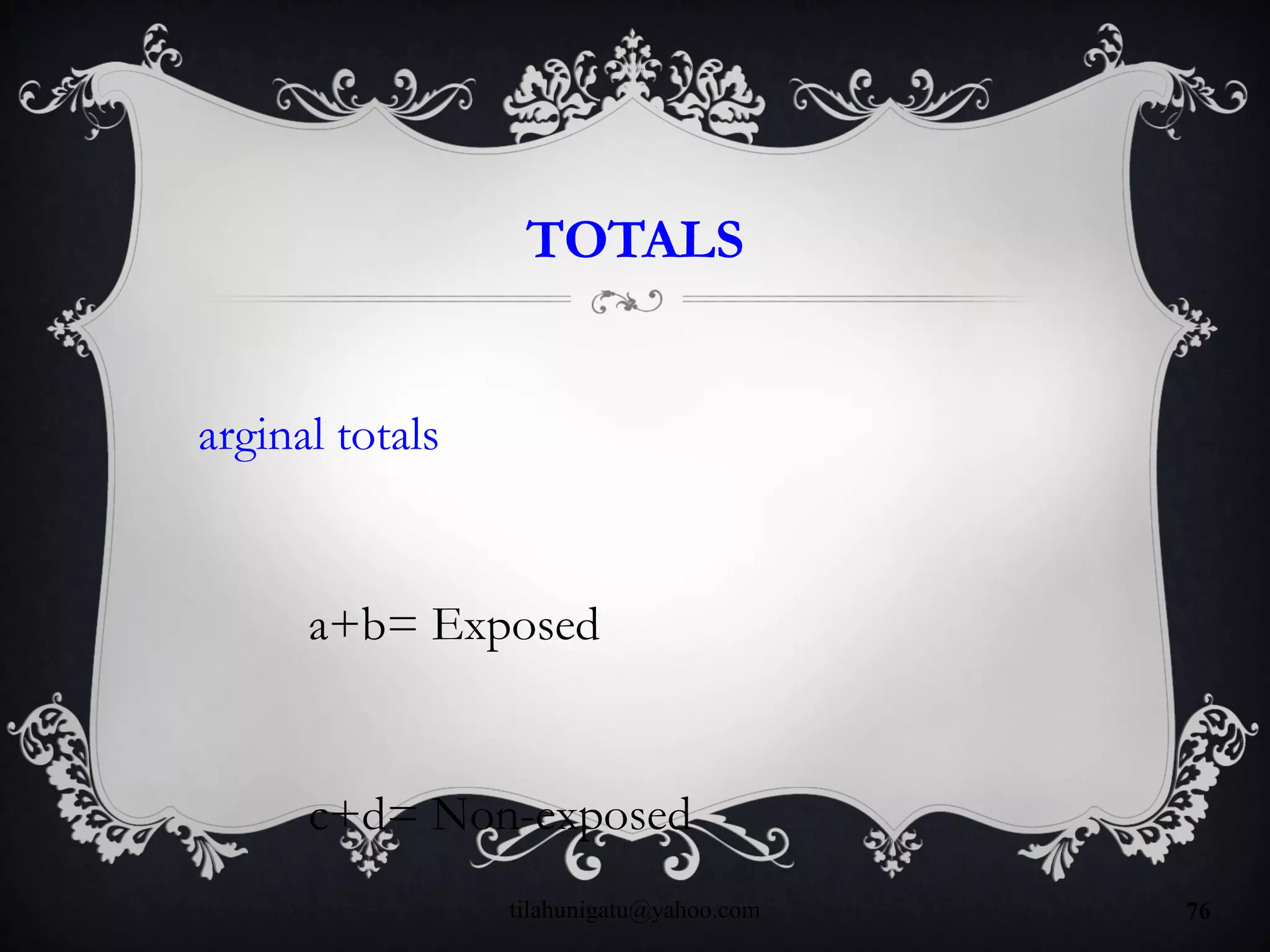 TOTALS
arginal totals
a+b= Exposed
c+d= Non-exposed
tilahunigatu@yahoo.com 76
 