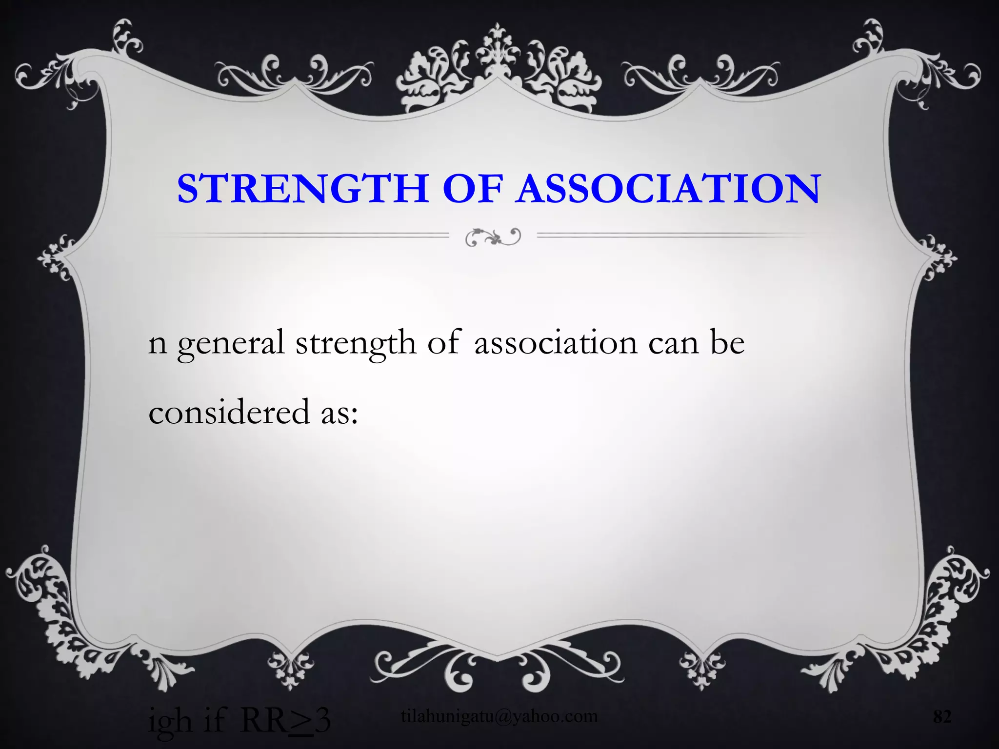 STRENGTH OF ASSOCIATION
n general strength of association can be
considered as:
igh if RR>3 tilahunigatu@yahoo.com 82
 