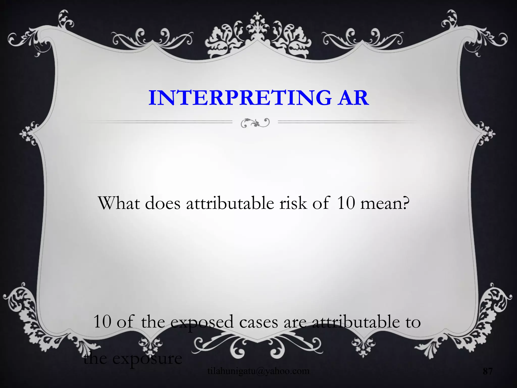 INTERPRETING AR
What does attributable risk of 10 mean?
10 of the exposed cases are attributable to
the exposure
tilahunigatu@yahoo.com 87
 
