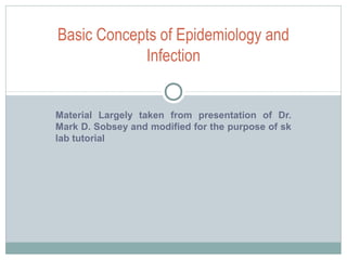 Material Largely taken from presentation of Dr.
Mark D. Sobsey and modified for the purpose of sk
lab tutorial
Basic Concepts of Epidemiology and
Infection
 