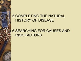 5.COMPLETING THE NATURAL
HISTORY OF DISEASE
6.SEARCHING FOR CAUSES AND
RISK FACTORS
 