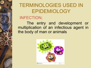 TERMINOLOGIES USED IN
EPIDEMIOLOGY
     INFECTION;
The entry and development or
multiplication of an infectious agent in
the body of man or animals
   
 