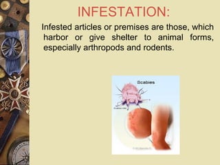 INFESTATION:
   Infested articles or premises are those, which
harbor or give shelter to animal forms,
especially arthropods and rodents.
   
 