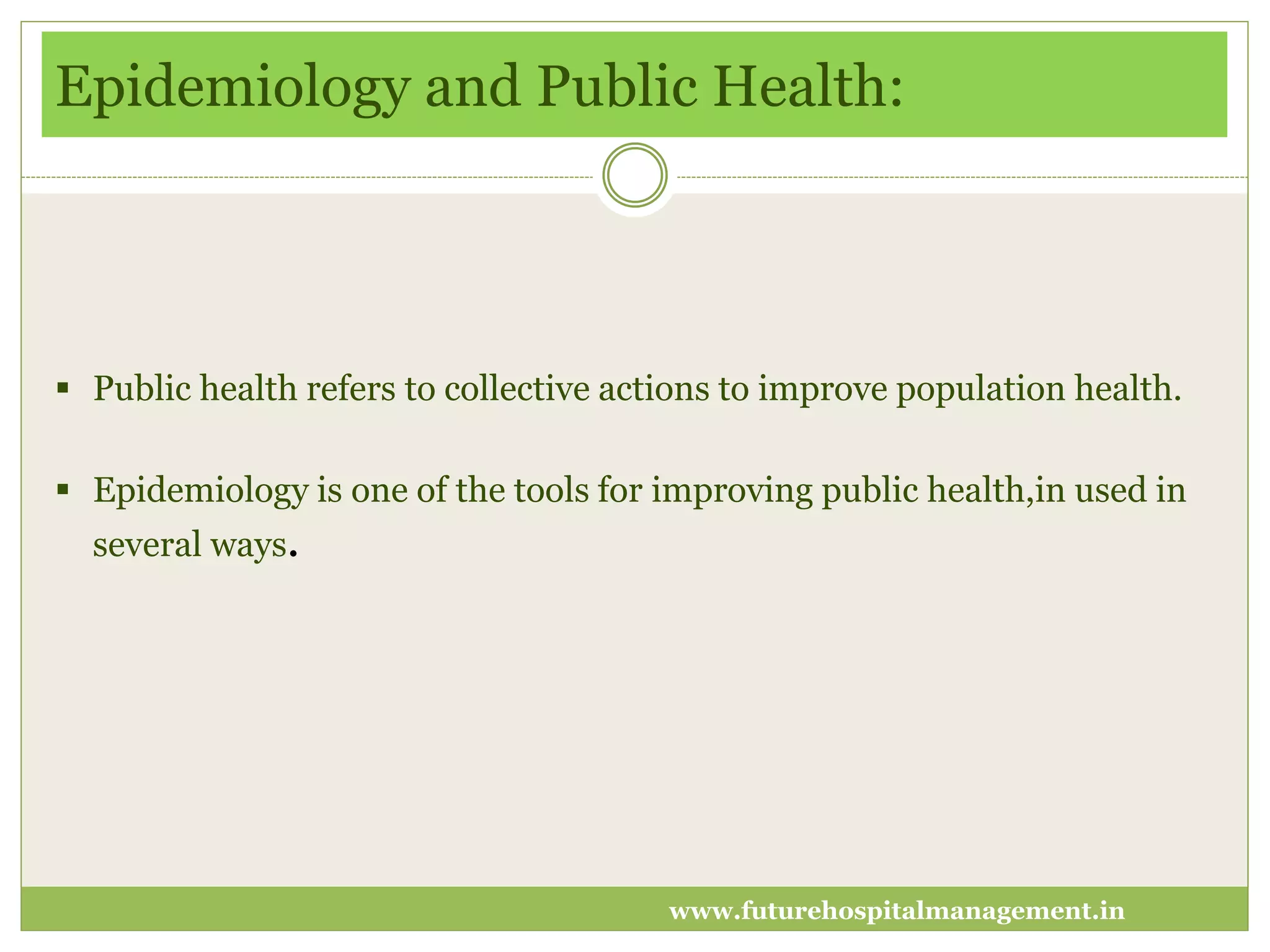 Epidemiology and Public Health:
 Public health refers to collective actions to improve population health.
 Epidemiology is one of the tools for improving public health,in used in
several ways.
www.futurehospitalmanagement.in
 
