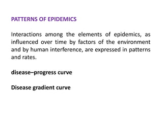 PATTERNS OF EPIDEMICS
Interactions among the elements of epidemics, as
influenced over time by factors of the environment
and by human interference, are expressed in patterns
and rates.
disease–progress curve
Disease gradient curve
 
