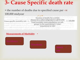 
= the number of deaths due to specified cause per
100,000 midyear
3- Cause Specific death rate
•Measurements of Morbidity
•Incidence
•Prevalence
•Attack
rate
 
