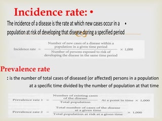 
•Theincidenceofadiseaseistherateatwhichnewcasesoccurina
populationatriskofdevelopingthatdiseaseduringaspecifiedperiod
•Incidence rate:
Prevalence rate
: is the number of total cases of diseased (or affected) persons in a population
at a specific time divided by the number of population at that time
 