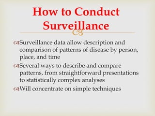 
Surveillance data allow description and
comparison of patterns of disease by person,
place, and time
Several ways to describe and compare
patterns, from straightforward presentations
to statistically complex analyses
Will concentrate on simple techniques
How to Conduct
Surveillance
 