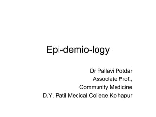 Epi-demio-logy
Dr Pallavi Potdar
Associate Prof.,
Community Medicine
D.Y. Patil Medical College Kolhapur
 