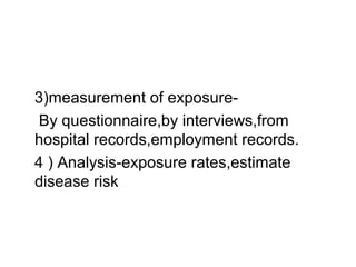 3)measurement of exposure-
By questionnaire,by interviews,from
hospital records,employment records.
4 ) Analysis-exposure rates,estimate
disease risk
 