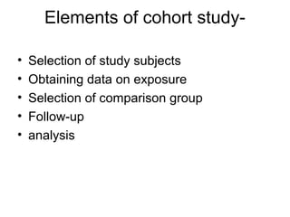 Elements of cohort study-
• Selection of study subjects
• Obtaining data on exposure
• Selection of comparison group
• Follow-up
• analysis
 