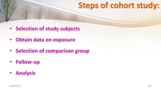 Steps of cohort study:
• Selection of study subjects
• Obtain data on exposure
• Selection of comparison group
• Follow-up
• Analysis
9/29/2017 103
 