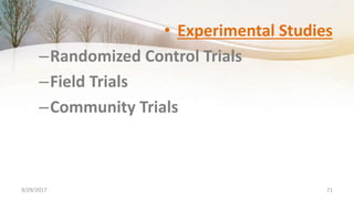 • Experimental Studies
–Randomized Control Trials
–Field Trials
–Community Trials
9/29/2017 71
 
