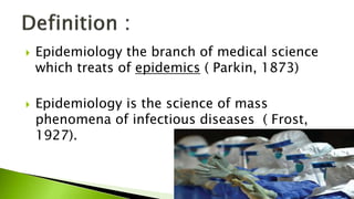  Epidemiology the branch of medical science
which treats of epidemics ( Parkin, 1873)
 Epidemiology is the science of mass
phenomena of infectious diseases ( Frost,
1927).
 