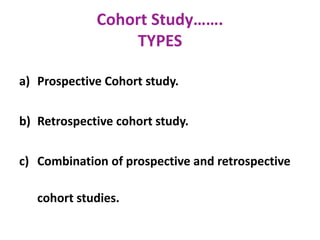 Cohort Study…….
TYPES
a) Prospective Cohort study.
b) Retrospective cohort study.
c) Combination of prospective and retrospective
cohort studies.
 