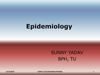 Epidemiology
SUNNY YADAV
BPH, TU
12/16/2018 1SUNNY 12/16/2018YADAV BPH/BEd
 