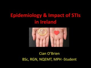 Epidemiology & Impact of STIs
in Ireland
Cian O’Brien
BSc, RGN, NQEMT, MPH -Student
 