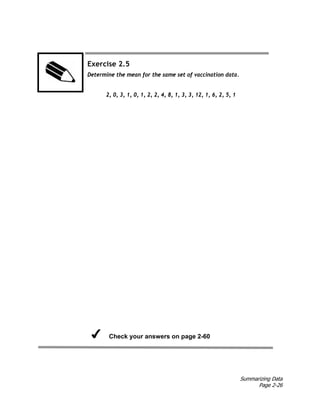 Summarizing Data
Page 2-26
Exercise 2.5
Determine the mean for the same set of vaccination data.
2, 0, 3, 1, 0, 1, 2, 2, 4, 8, 1, 3, 3, 12, 1, 6, 2, 5, 1
Check your answers on page 2-60
 