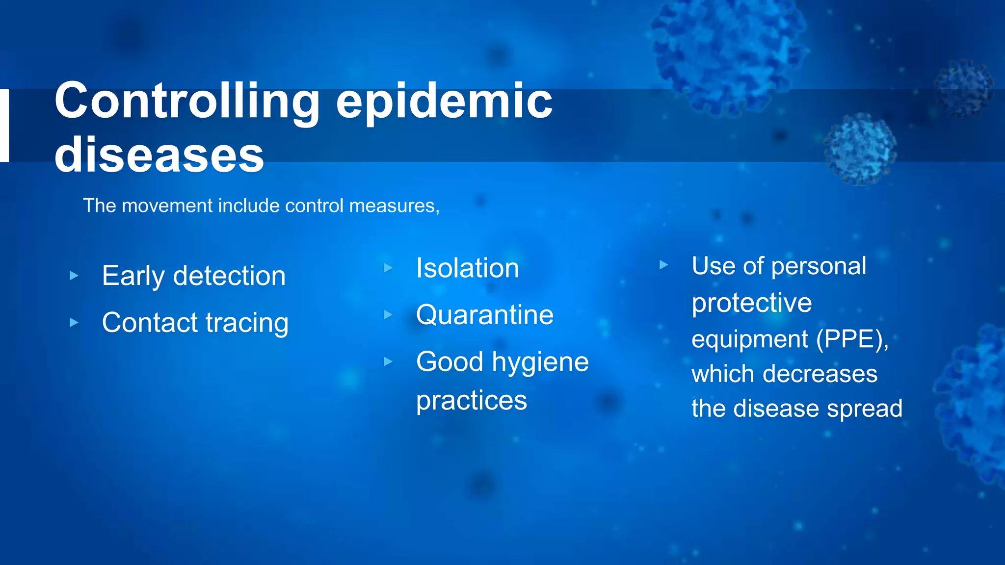 Controlling epidemic
diseases
▸ Early detection
▸ Contact tracing
▸ Isolation
▸ Quarantine
▸ Good hygiene
practices
▸ Use of personal
protective
equipment (PPE),
which decreases
the disease spread
The movement include control measures,
 
