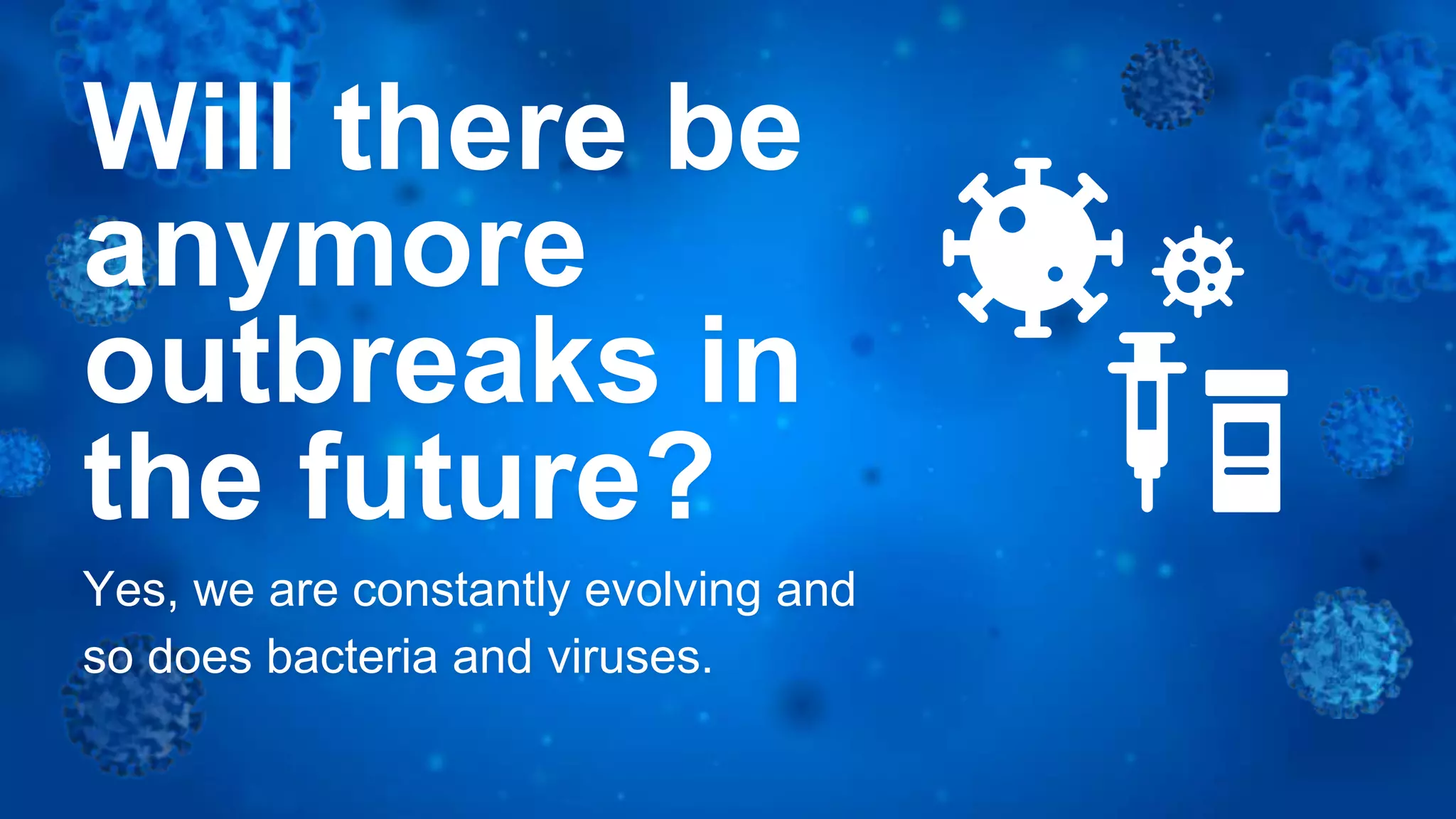 Yes, we are constantly evolving and
so does bacteria and viruses.
Will there be
anymore
outbreaks in
the future?
 