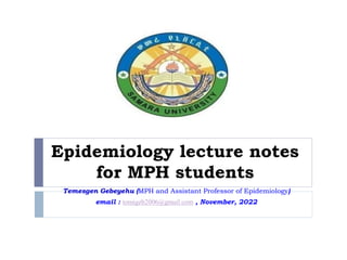 Epidemiology lecture notes
for MPH students
Temesgen Gebeyehu (MPH and Assistant Professor of Epidemiology)
email : tomigeb2006@gmail.com , November, 2022
 