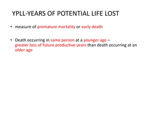 YPLL-YEARS OF POTENTIAL LIFE LOST
• measure of premature mortality or early death
• Death occurring in same person at a younger age –
greater loss of future productive years than death occurring at an
older age
 