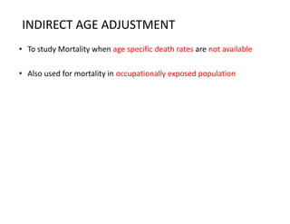 INDIRECT AGE ADJUSTMENT
• To study Mortality when age specific death rates are not available
• Also used for mortality in occupationally exposed population
 