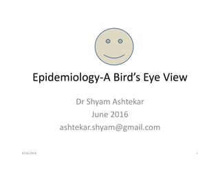 Epidemiology-A Bird’s Eye View
Dr Shyam Ashtekar
June 2016
ashtekar.shyam@gmail.com
6/16/2016 1
 