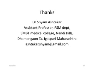 Thanks
Dr Shyam Ashtekar
Assistant Professor, PSM dept,
SMBT medical college, Nandi Hills,
Dhamangaon Ta. Igatpuri Maharashtra
ashtekar.shyam@gmail.com
6/16/2016 20
 