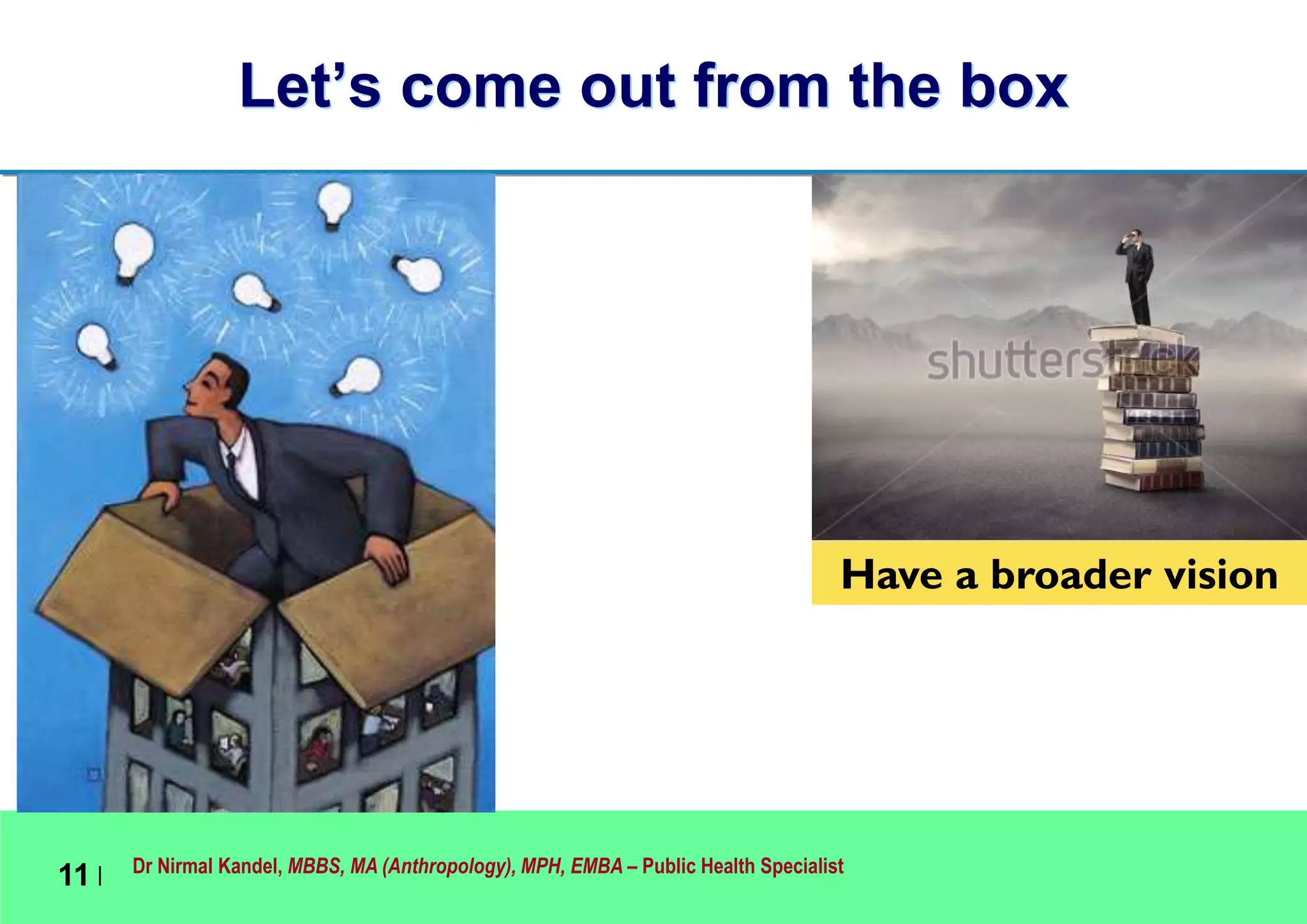Dr Nirmal Kandel, MBBS, MA (Anthropology), MPH, EMBA – Public Health Specialist
11 |
Let’s come out from the box
Have a broader vision
 