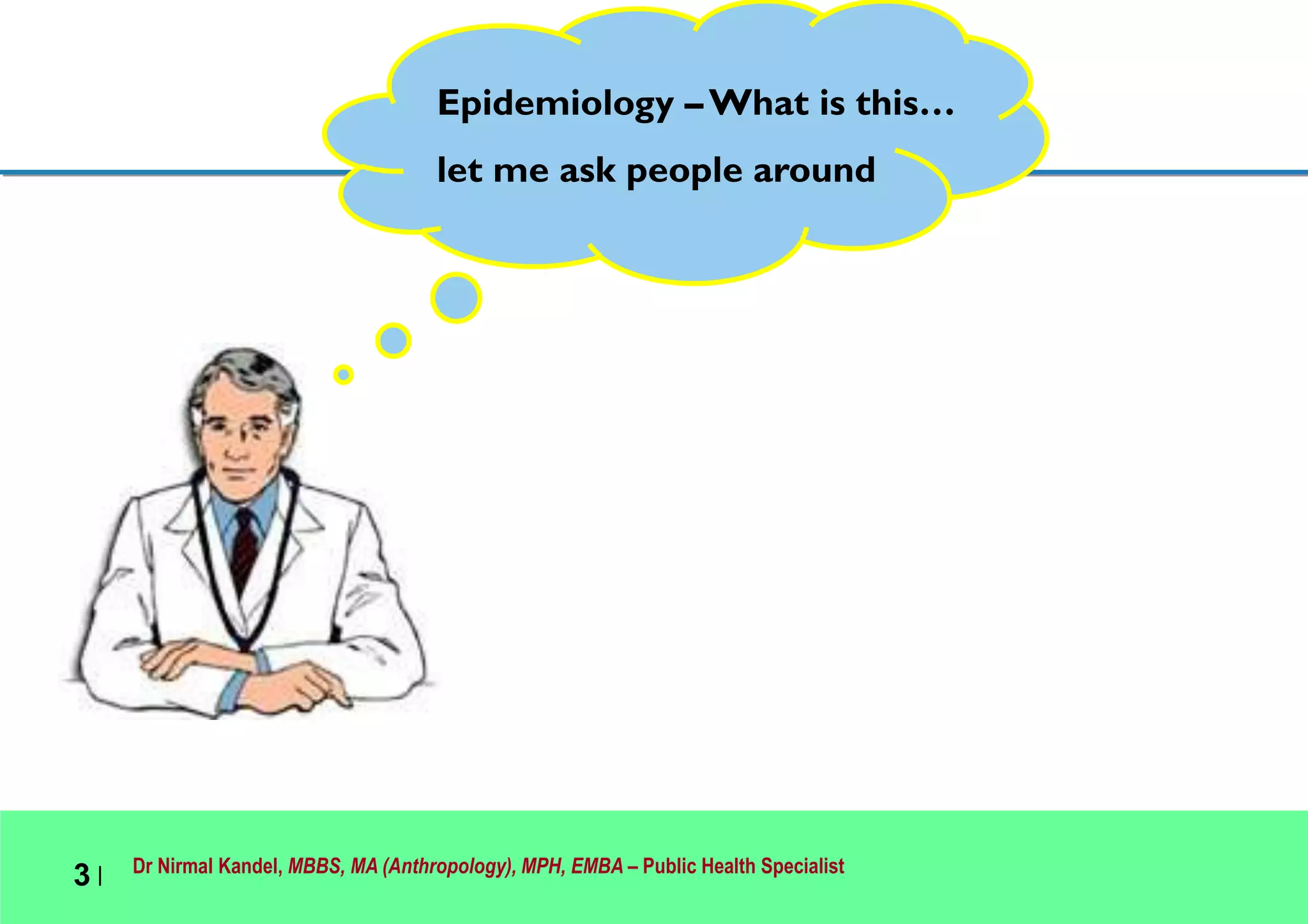 Dr Nirmal Kandel, MBBS, MA (Anthropology), MPH, EMBA – Public Health Specialist
3 |
Epidemiology –What is this…
let me ask people around
 