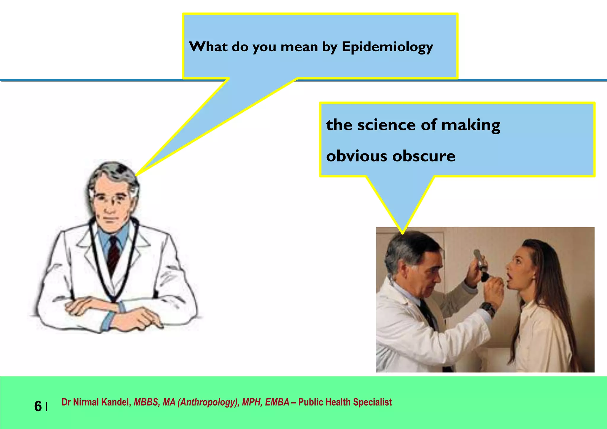 Dr Nirmal Kandel, MBBS, MA (Anthropology), MPH, EMBA – Public Health Specialist
6 |
What do you mean by Epidemiology
the science of making
obvious obscure
 