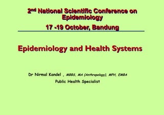 Dr Nirmal Kandel, MBBS, MA (Anthropology), MPH, EMBA – Public Health Specialist
1 |
2nd National Scientific Conference on
Epidemiology
17 -19 October, Bandung
Epidemiology and Health Systems
Dr Nirmal Kandel , MBBS, MA (Anthropology), MPH, EMBA
Public Health Specialist
 