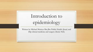Introduction to
epidemiology
Written by Michael Mutisya Msc,Bsc Public Health (jkuat) and
Dip clinical medicine and surgery (Kmtc Nrb)
 