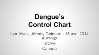 Dengue’s
Control Chart
Igor Alves, Jérémy Goimard - 15 avril 2014
BIF7002
UQAM
Canada
 