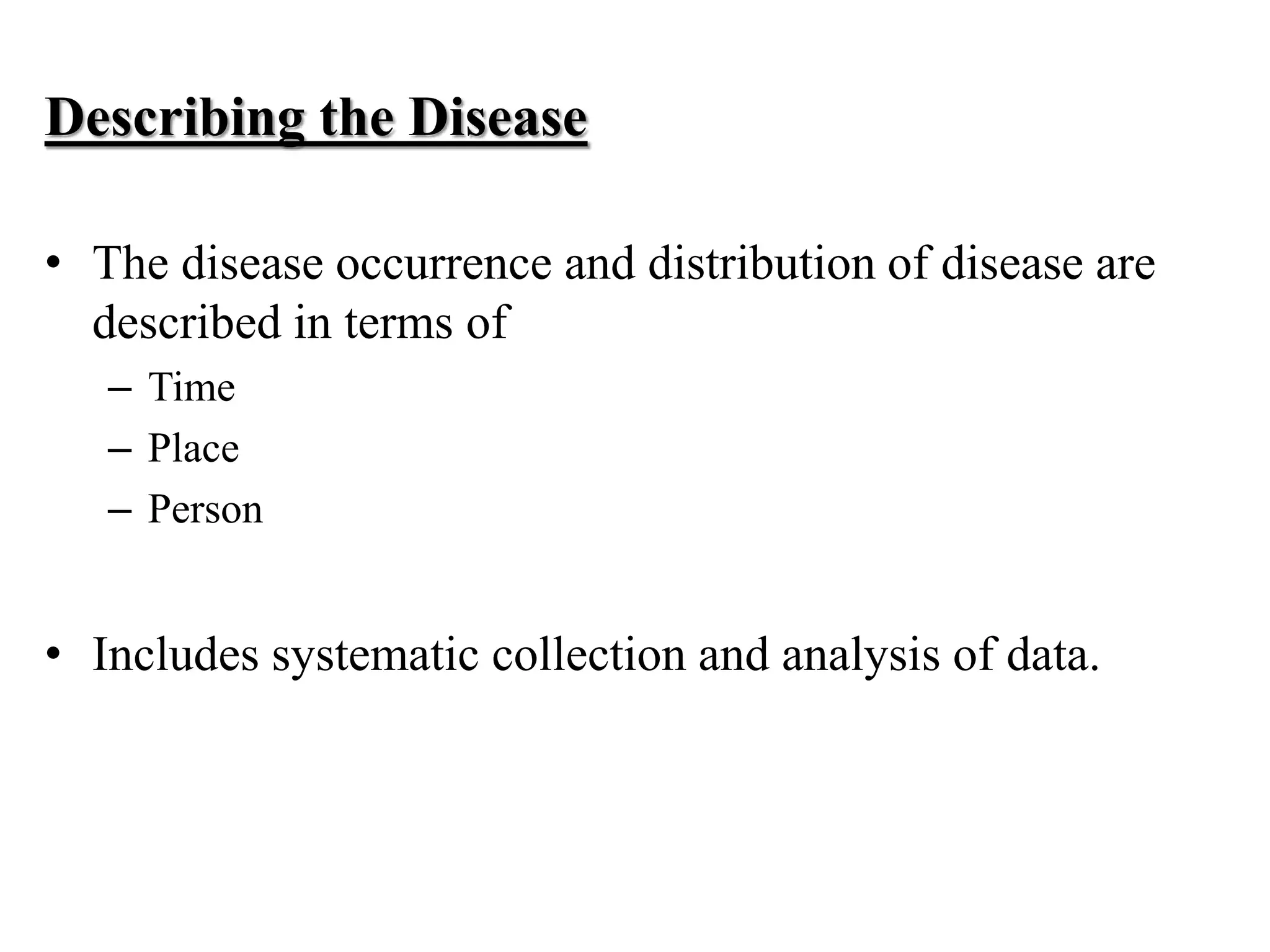 Describing the Disease
• The disease occurrence and distribution of disease are
described in terms of
– Time
– Place
– Person
• Includes systematic collection and analysis of data.
 
