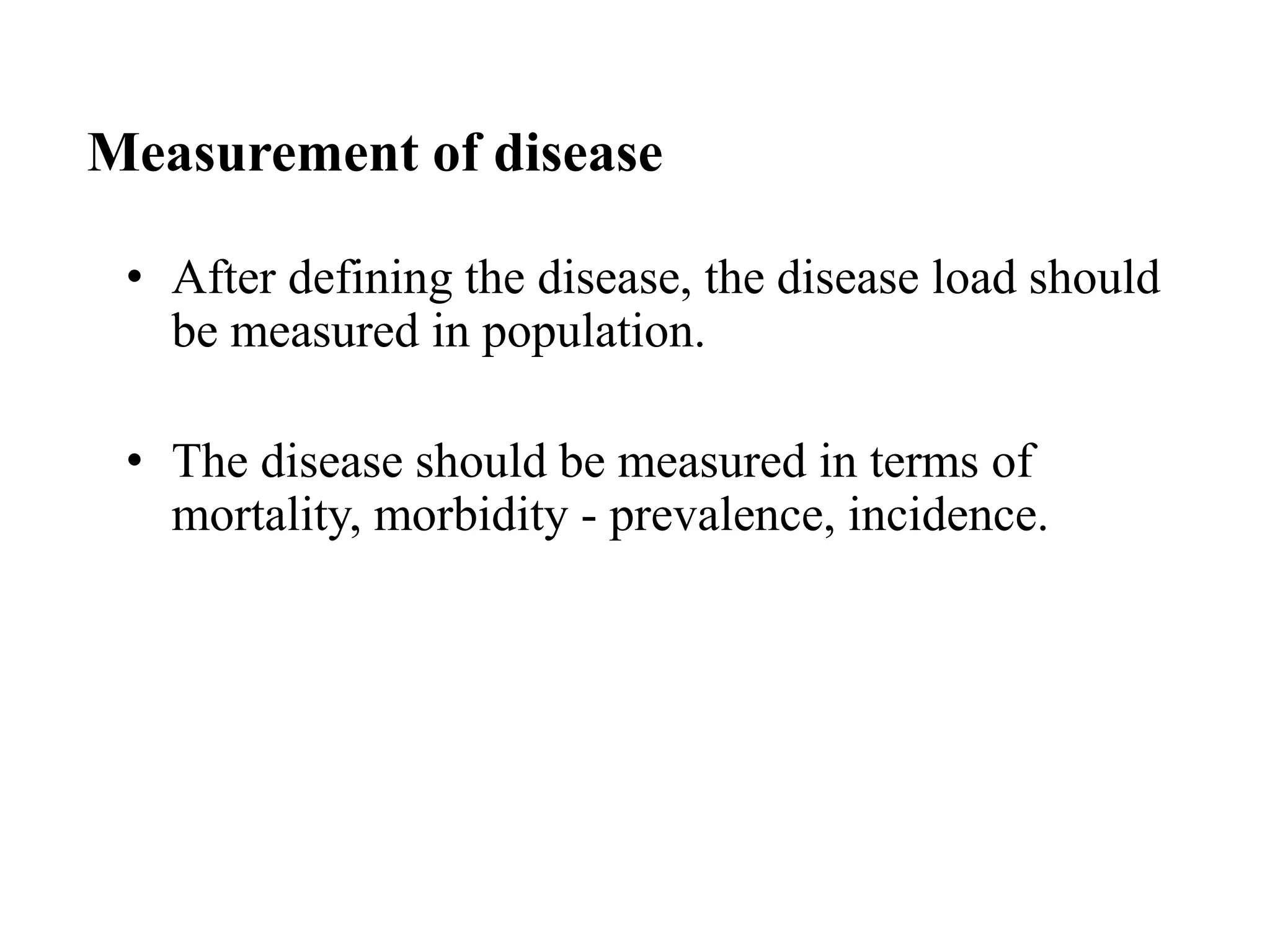 Measurement of disease
• After defining the disease, the disease load should
be measured in population.
• The disease should be measured in terms of
mortality, morbidity - prevalence, incidence.
 