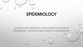 EPIDEMIOLOGY
INTRODUCTION: HISTORICAL ASPECTS AND EVOLUTION OF
EPIDEMIOLOGY, DEFINITION AND CONCEPT IN EPIDEMIOLOGY
 
