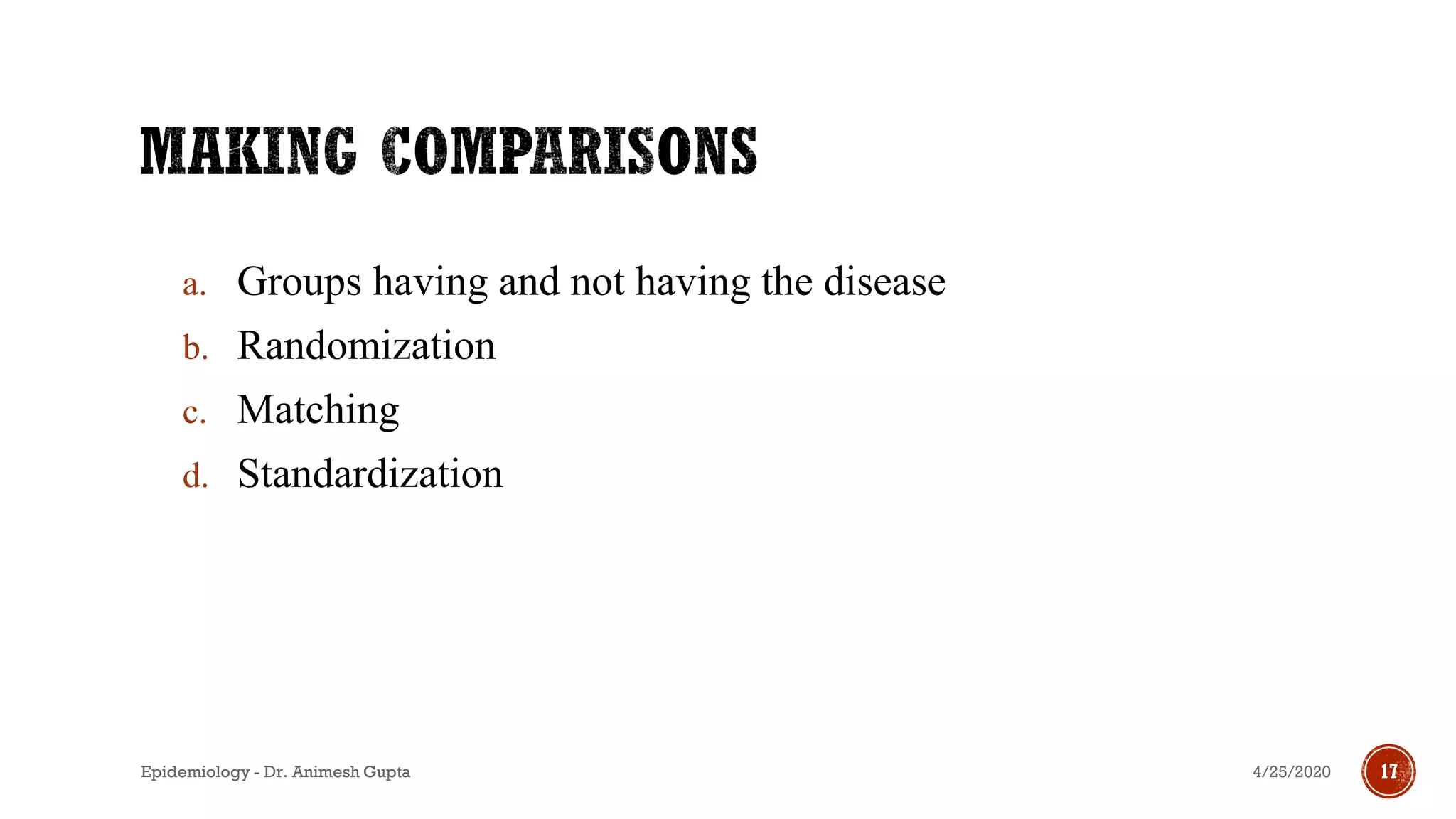 a. Groups having and not having the disease
b. Randomization
c. Matching
d. Standardization
4/25/2020Epidemiology - Dr. Animesh Gupta 17
 